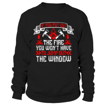 If you put out the fire, you don't have to jump out the window Sweatshirt