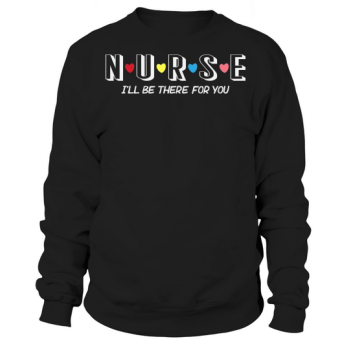 Nurse Ill be there for you Sweatshirt