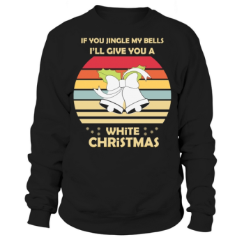 If You Jingle My Bells Ill Give You A White Christmas Sweatshirt