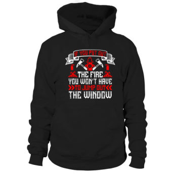 If you put out the fire, you don't have to jump out the window Hoodies