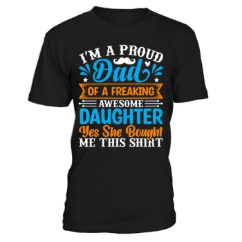 I'm a proud father of a freaking awesome daughter, yeah she bought me this shirt.