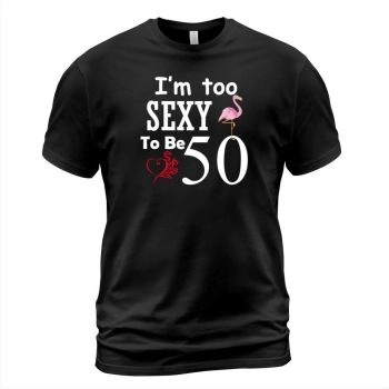 I'm Too Sexy To Be 50th Birthday T-Shirt