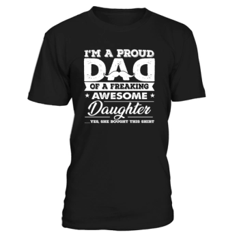 I AM A PROUD FATHER OF A FREAKING AWESOME DAUGHTER, YES SHE BOUGHT THIS SHIRT.