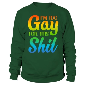 I Am Too Gay For This Shit Sweatshirt