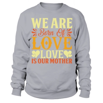 We Are Born Of Love Love Is Our Mother Sweatshirt