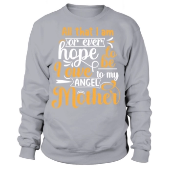 Everything I am or ever hope to be, I owe to my angel, Mother Sweatshirt