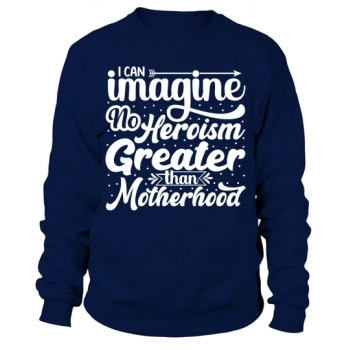 I can think of no greater heroism than motherhood Sweatshirt