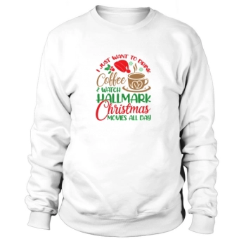 I Just Want To Drink Coffee & Watch Hallmark Christmas Movies All Day Sweatshirt