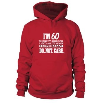 Funny 60th Birthday I'm 60 So If It Seems Like I Don't Care It's Because I Literally Don't Care Hoodies