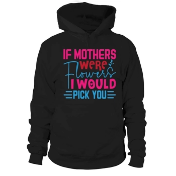 If Moms Were Flowers I Would Pick You Hoodies