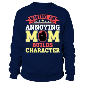 Having an annoying mom builds character Sweatshirt