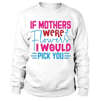 If Moms Were Flowers I Would Pick You Sweatshirt