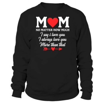 Mom, no matter how much I say I love you, I always love you more than that Sweatshirt.