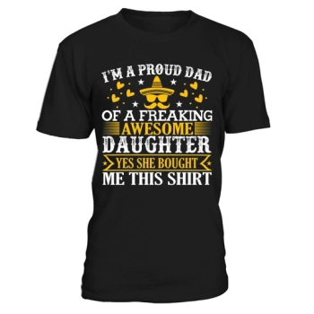 I'm a proud dad of a freaking awesome daughter, yeah she bought me this shirt.