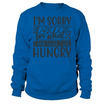 I'm sorry for what I said when I was hungry Sweatshirt.