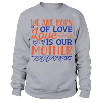 We Are Born Of Love Love Is Our Mother Sweatshirt