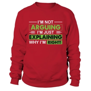 I'm not arguing, I'm just explaining why I'm right Sweatshirt.
