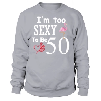 I'm Too Sexy To Be 50th Birthday Tee Sweatshirt