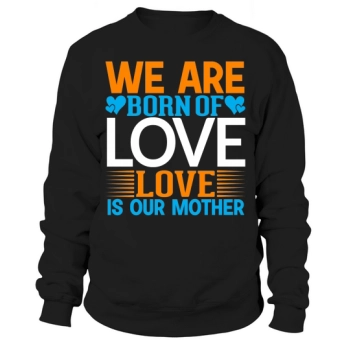 We are born of love Love is our Mother Sweatshirt