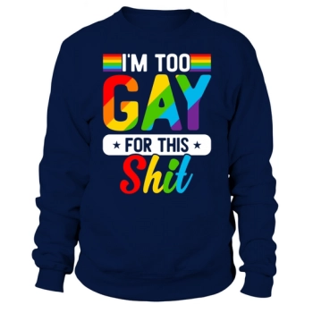 I Am Too Gay LGBT For This Shit Sweatshirt